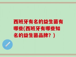 西班牙有名的益生菌有哪些(西班牙有哪些知名的益生菌品牌？)