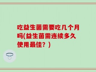 吃益生菌需要吃几个月吗(益生菌需连续多久使用最佳？)
