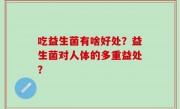 吃益生菌有啥好处？益生菌对人体的多重益处？
