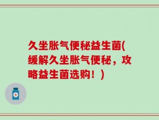 久坐胀气便秘益生菌(缓解久坐胀气便秘，攻略益生菌选购！)