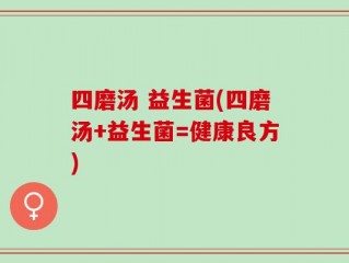 四磨汤 益生菌(四磨汤+益生菌=健康良方)