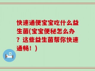 快速通便宝宝吃什么益生菌(宝宝便秘怎么办？这些益生菌帮你快速通畅！)