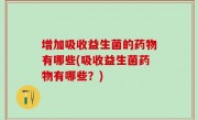 增加吸收益生菌的药物有哪些(吸收益生菌药物有哪些？)