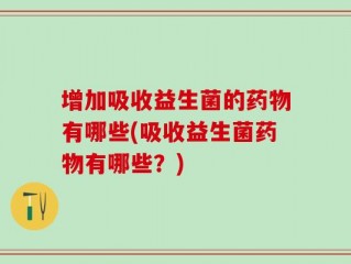 增加吸收益生菌的药物有哪些(吸收益生菌药物有哪些？)