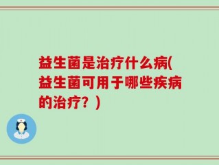 益生菌是治疗什么病(益生菌可用于哪些疾病的治疗？)