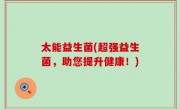 太能益生菌(超强益生菌，助您提升健康！)