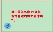 益生菌怎么修正(如何选择合适的益生菌种类？)