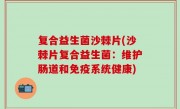 复合益生菌沙棘片(沙棘片复合益生菌：维护肠道和免疫系统健康)