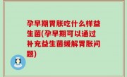 孕早期胃胀吃什么样益生菌(孕早期可以通过补充益生菌缓解胃胀问题)