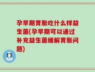 孕早期胃胀吃什么样益生菌(孕早期可以通过补充益生菌缓解胃胀问题)