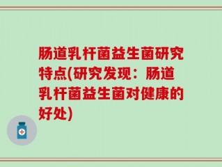 肠道乳杆菌益生菌研究特点(研究发现：肠道乳杆菌益生菌对健康的好处)