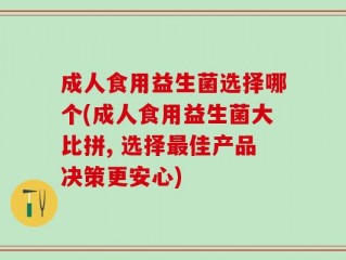 成人食用益生菌选择哪个(成人食用益生菌大比拼, 选择最佳产品决策更安心)