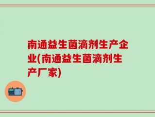 南通益生菌滴剂生产企业(南通益生菌滴剂生产厂家)