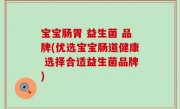 宝宝肠胃 益生菌 品牌(优选宝宝肠道健康 选择合适益生菌品牌)