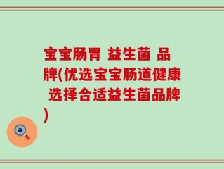 宝宝肠胃 益生菌 品牌(优选宝宝肠道健康 选择合适益生菌品牌)