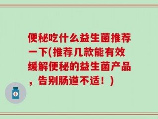 便秘吃什么益生菌推荐一下(推荐几款能有效缓解便秘的益生菌产品，告别肠道不适！)