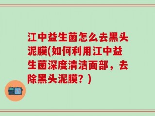 江中益生菌怎么去黑头泥膜(如何利用江中益生菌深度清洁面部，去除黑头泥膜？)