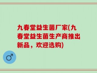 九春堂益生菌厂家(九春堂益生菌生产商推出新品，欢迎选购)