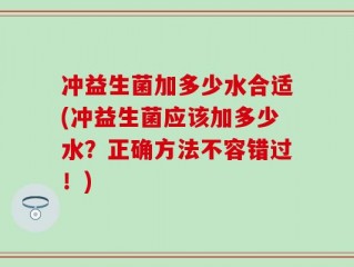 冲益生菌加多少水合适(冲益生菌应该加多少水？正确方法不容错过！)