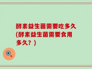 酵素益生菌需要吃多久(酵素益生菌需要食用多久？)
