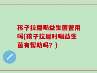 孩子拉屎喝益生菌管用吗(孩子拉屎时喝益生菌有帮助吗？)