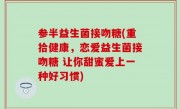 参半益生菌接吻糖(重拾健康，恋爱益生菌接吻糖 让你甜蜜爱上一种好习惯)