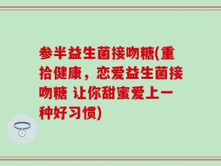 参半益生菌接吻糖(重拾健康，恋爱益生菌接吻糖 让你甜蜜爱上一种好习惯)
