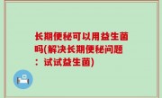 长期便秘可以用益生菌吗(解决长期便秘问题：试试益生菌)