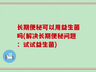 长期便秘可以用益生菌吗(解决长期便秘问题：试试益生菌)