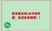 益生菌水鱼(水中益生菌：促进鱼类健康！)