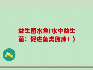 益生菌水鱼(水中益生菌：促进鱼类健康！)