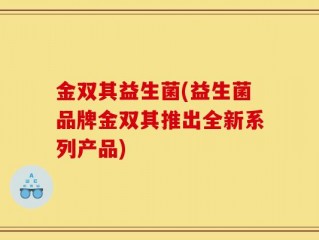 金双其益生菌(益生菌品牌金双其推出全新系列产品)