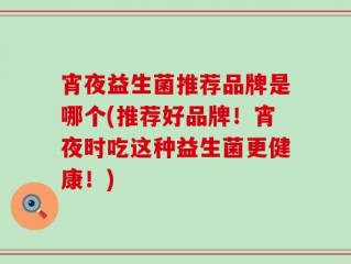 宵夜益生菌推荐品牌是哪个(推荐好品牌！宵夜时吃这种益生菌更健康！)