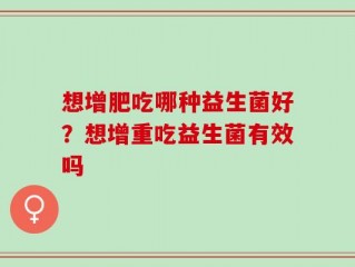 想增肥吃哪种益生菌好？想增重吃益生菌有效吗