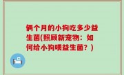 俩个月的小狗吃多少益生菌(照顾新宠物：如何给小狗喂益生菌？)
