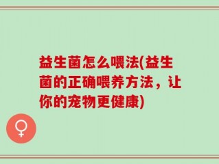 益生菌怎么喂法(益生菌的正确喂养方法，让你的宠物更健康)