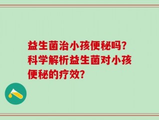益生菌治小孩便秘吗？科学解析益生菌对小孩便秘的疗效？