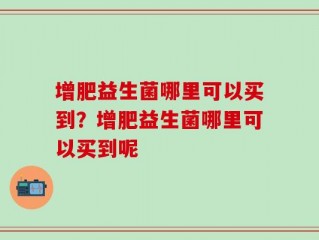增肥益生菌哪里可以买到？增肥益生菌哪里可以买到呢