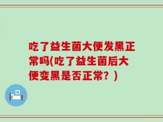 吃了益生菌大便发黑正常吗(吃了益生菌后大便变黑是否正常？)