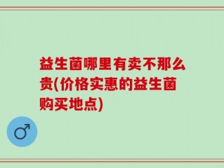 益生菌哪里有卖不那么贵(价格实惠的益生菌购买地点)