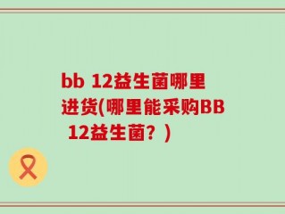 bb 12益生菌哪里进货(哪里能采购BB 12益生菌？)