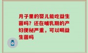 月子里的婴儿能吃益生菌吗？还在哺乳期的产妇便秘严重，可以喝益生菌吗