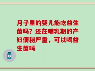月子里的婴儿能吃益生菌吗？还在哺乳期的产妇便秘严重，可以喝益生菌吗