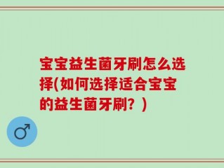 宝宝益生菌牙刷怎么选择(如何选择适合宝宝的益生菌牙刷？)