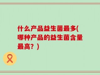 什么产品益生菌最多(哪种产品的益生菌含量最高？)