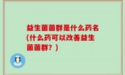 益生菌菌群是什么药名(什么药可以改善益生菌菌群？)