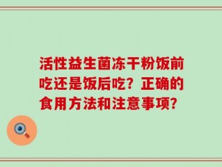 活性益生菌冻干粉饭前吃还是饭后吃？正确的食用方法和注意事项？