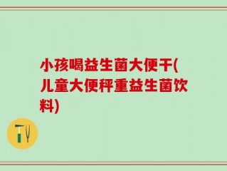 小孩喝益生菌大便干(儿童大便秤重益生菌饮料)