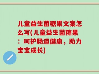 儿童益生菌糖果文案怎么写(儿童益生菌糖果：呵护肠道健康，助力宝宝成长)