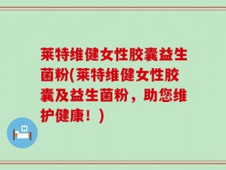 莱特维健女性胶囊益生菌粉(莱特维健女性胶囊及益生菌粉，助您维护健康！)